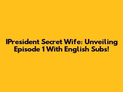IPresident Secret Wife: Unveiling Episode 1 With English Subs!