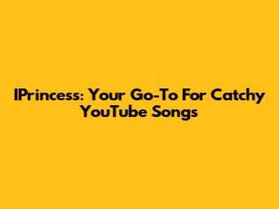 IPrincess: Your Go-To For Catchy YouTube Songs