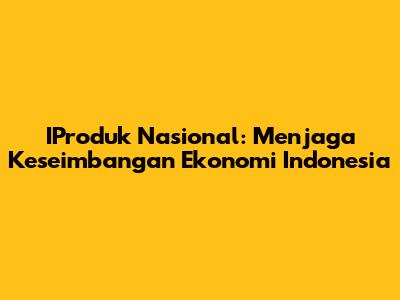 IProduk Nasional: Menjaga Keseimbangan Ekonomi Indonesia