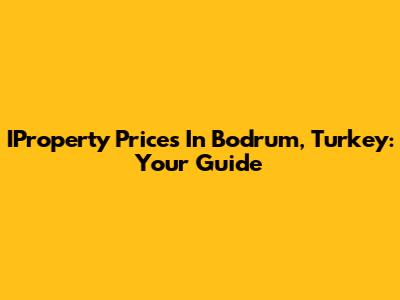 IProperty Prices In Bodrum, Turkey: Your Guide