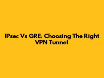 IPsec Vs GRE: Choosing The Right VPN Tunnel