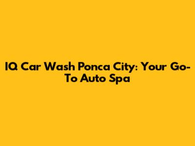 IQ Car Wash Ponca City: Your Go-To Auto Spa