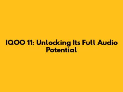 IQOO 11: Unlocking Its Full Audio Potential