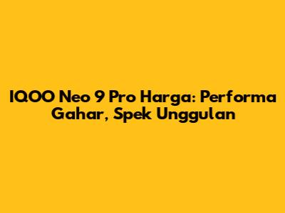 IQOO Neo 9 Pro Harga: Performa Gahar, Spek Unggulan