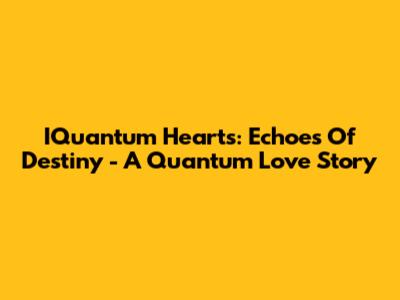 IQuantum Hearts: Echoes Of Destiny - A Quantum Love Story
