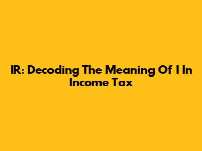 IR: Decoding The Meaning Of 'I' In Income Tax