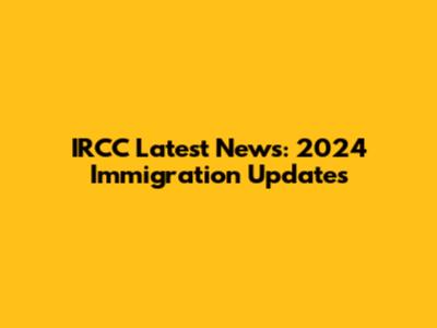 IRCC Latest News: 2024 Immigration Updates