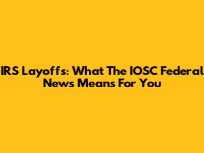 IRS Layoffs: What The IOSC Federal News Means For You