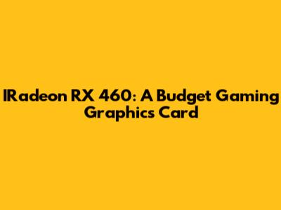 IRadeon RX 460: A Budget Gaming Graphics Card