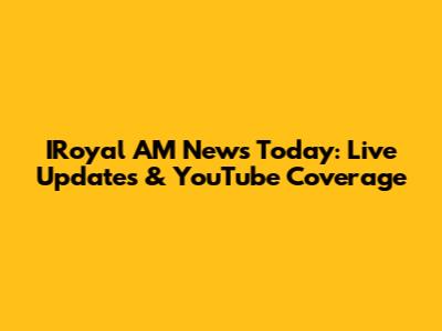 IRoyal AM News Today: Live Updates & YouTube Coverage