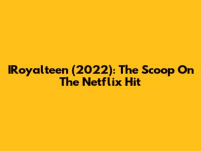 IRoyalteen (2022): The Scoop On The Netflix Hit