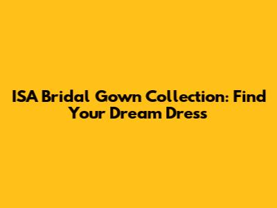 ISA Bridal Gown Collection: Find Your Dream Dress