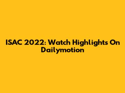 ISAC 2022: Watch Highlights On Dailymotion