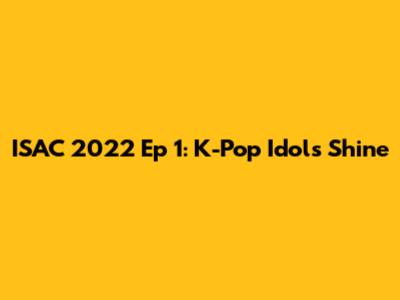ISAC 2022 Ep 1: K-Pop Idols Shine