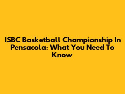 ISBC Basketball Championship In Pensacola: What You Need To Know