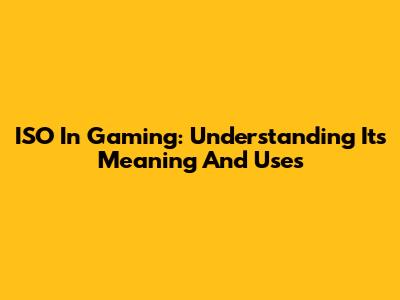 ISO In Gaming: Understanding Its Meaning And Uses