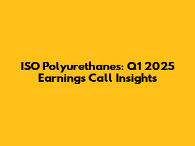 ISO Polyurethanes: Q1 2025 Earnings Call Insights