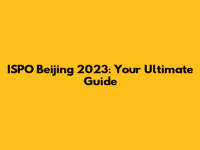 ISPO Beijing 2023: Your Ultimate Guide