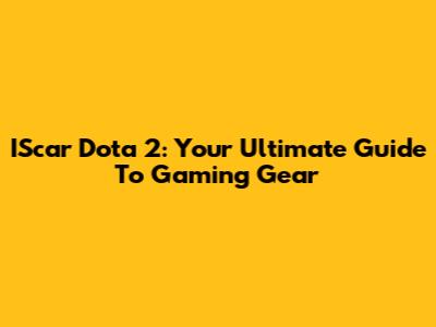 IScar Dota 2: Your Ultimate Guide To Gaming Gear