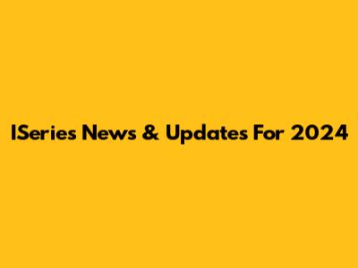 ISeries News & Updates For 2024