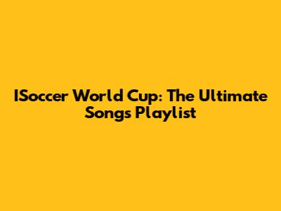 ISoccer World Cup: The Ultimate Songs Playlist