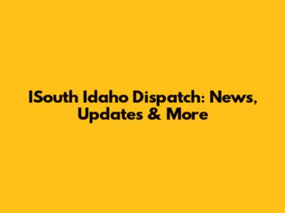ISouth Idaho Dispatch: News, Updates & More