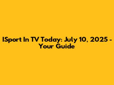 ISport In TV Today: July 10, 2025 - Your Guide
