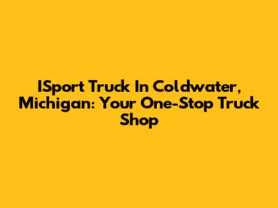 ISport Truck In Coldwater, Michigan: Your One-Stop Truck Shop