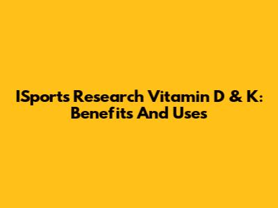 ISports Research Vitamin D & K: Benefits And Uses