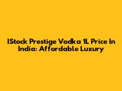 IStock Prestige Vodka 1L Price In India: Affordable Luxury