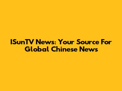 ISunTV News: Your Source For Global Chinese News