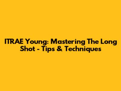ITRAE Young: Mastering The Long Shot - Tips & Techniques