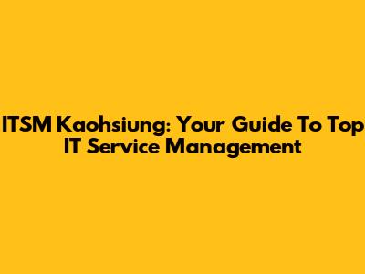 ITSM Kaohsiung: Your Guide To Top IT Service Management