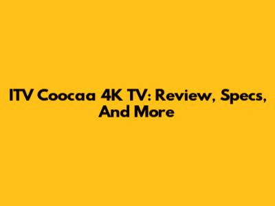 ITV Coocaa 4K TV: Review, Specs, And More