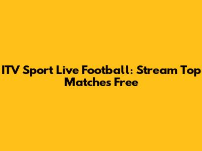 ITV Sport Live Football: Stream Top Matches Free
