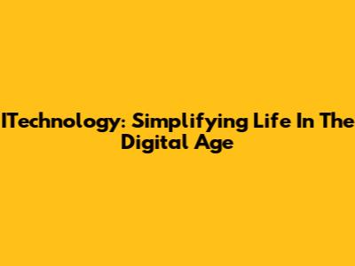 ITechnology: Simplifying Life In The Digital Age
