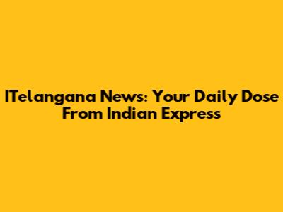 ITelangana News: Your Daily Dose From Indian Express