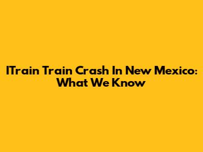 ITrain Train Crash In New Mexico: What We Know