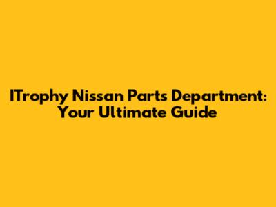 ITrophy Nissan Parts Department: Your Ultimate Guide