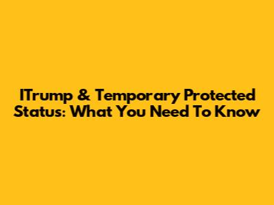 ITrump & Temporary Protected Status: What You Need To Know