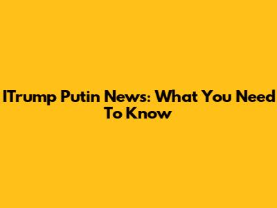 ITrump Putin News: What You Need To Know
