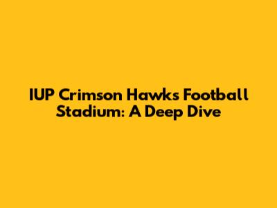 IUP Crimson Hawks Football Stadium: A Deep Dive