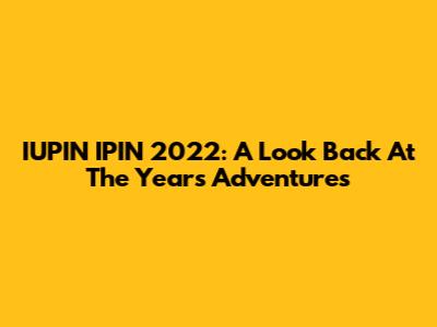 IUPIN IPIN 2022: A Look Back At The Year's Adventures