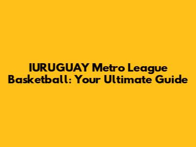 IURUGUAY Metro League Basketball: Your Ultimate Guide
