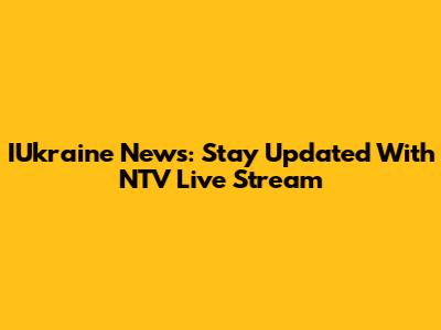IUkraine News: Stay Updated With NTV Live Stream