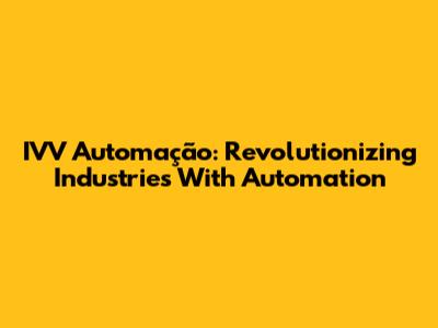 IVV Automação: Revolutionizing Industries With Automation