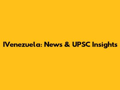IVenezuela: News & UPSC Insights