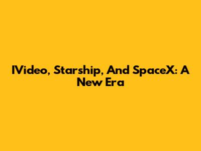 IVideo, Starship, And SpaceX: A New Era