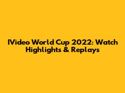 IVideo World Cup 2022: Watch Highlights & Replays