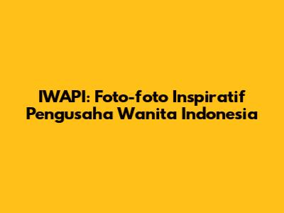 IWAPI: Foto-foto Inspiratif Pengusaha Wanita Indonesia